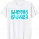 If I Agreed with you We'd Both Be Wrong Sarcastic T-Shirt