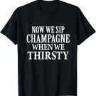 Now We Sip Champagne When We Thirsty T-Shirt