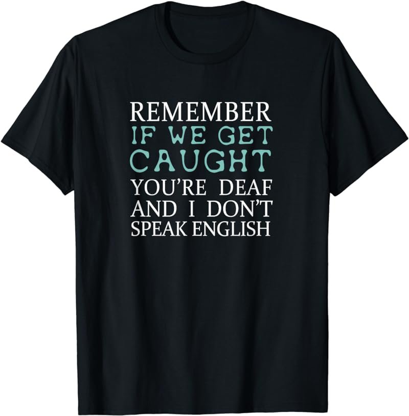 Remember If We Get Caught You're Deaf And I Don't Speak English Shirt