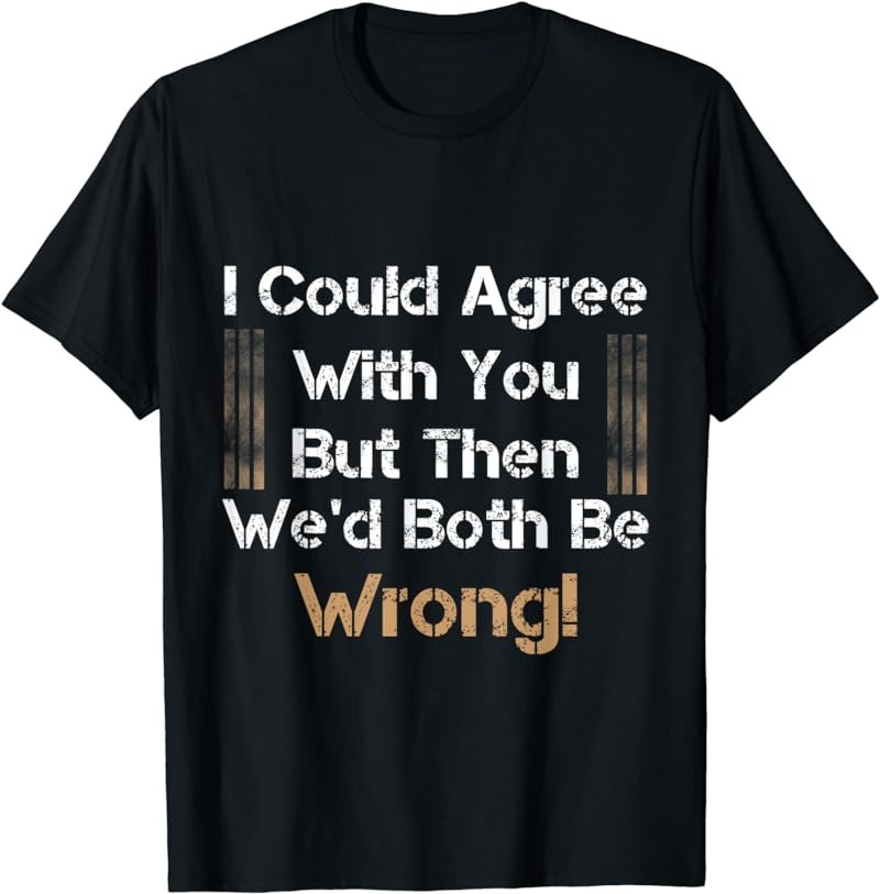 I Could Agree With You But Then We'd Both Be Wrong! T-Shirt