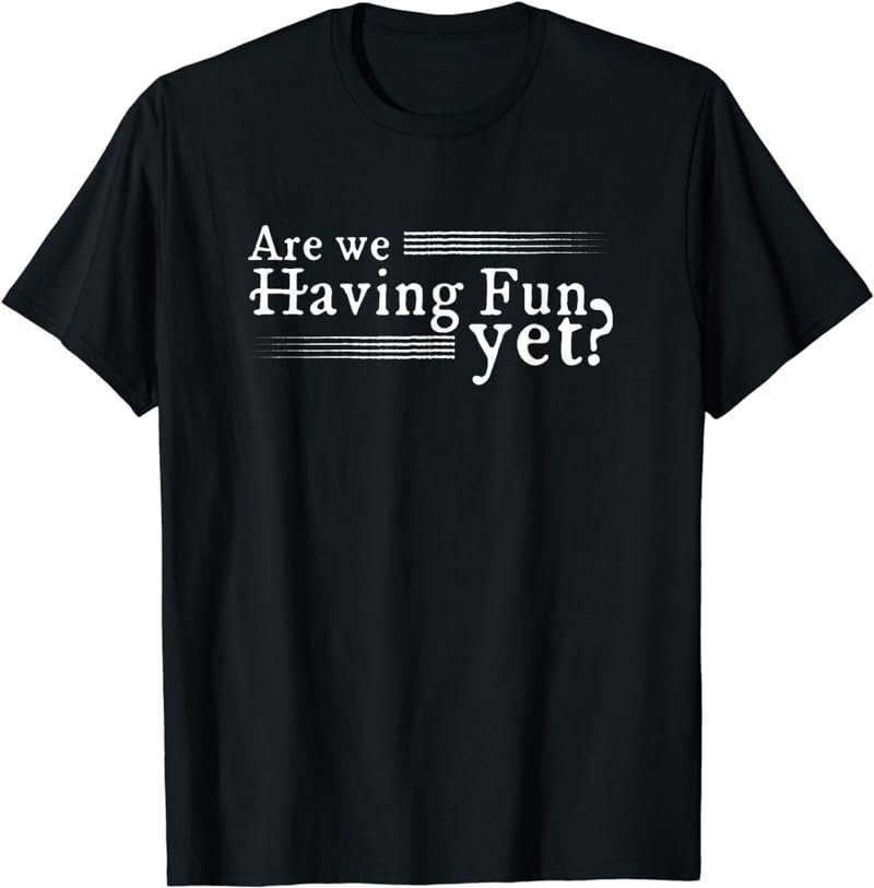 Are We Having Fun Yet? Sarcastic T Shirt