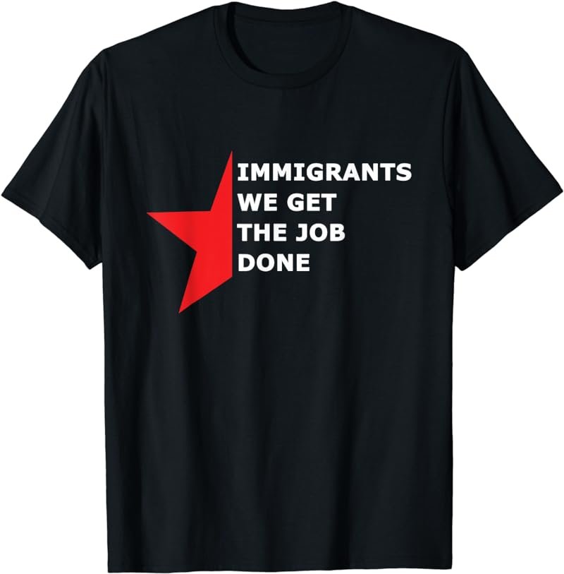 Immigrants We Get The Job Done T Shirt
