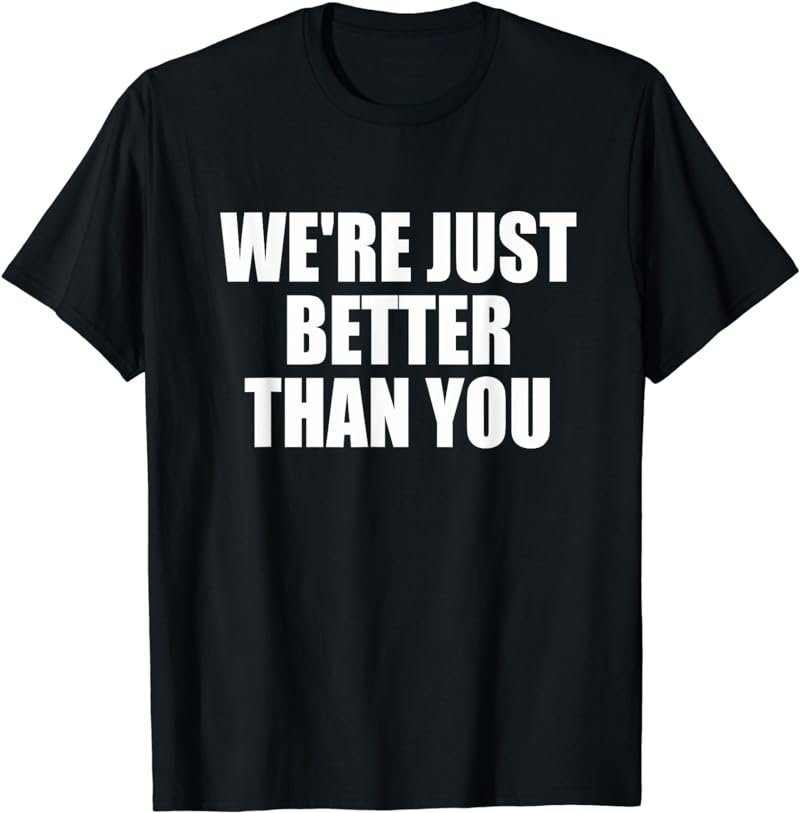 We're Just Better Than You T-shirt Women Men