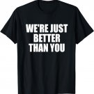 We're Just Better Than You T-shirt Women Men