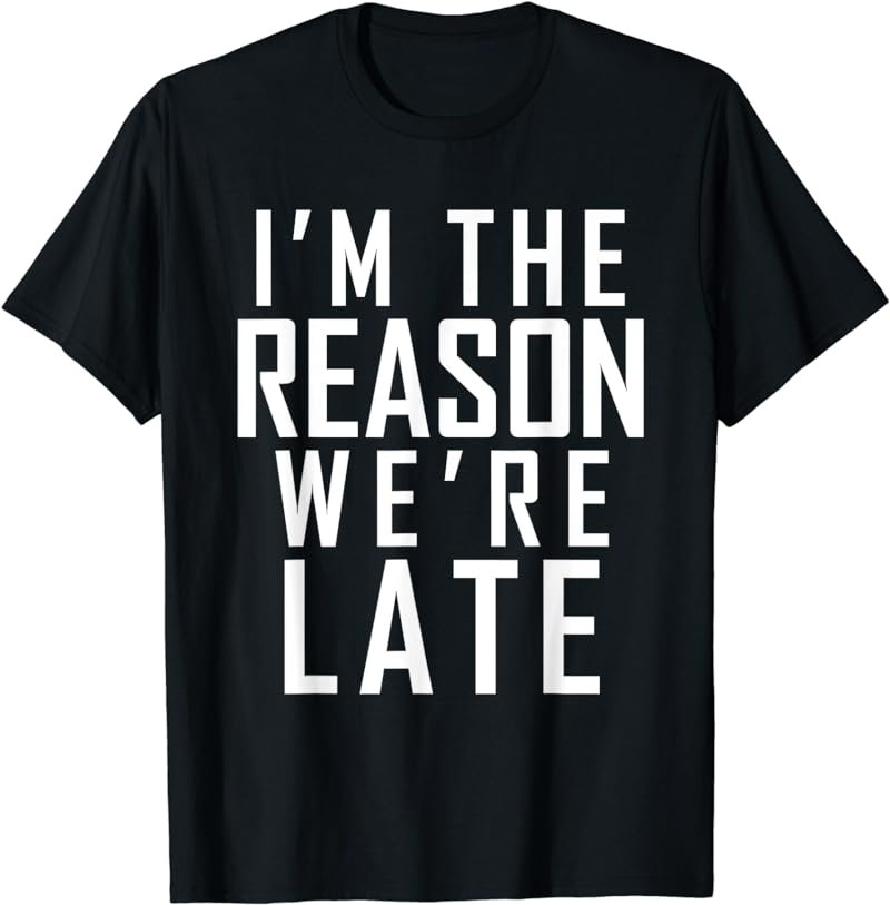 I'm the Reason we're late t-shirt