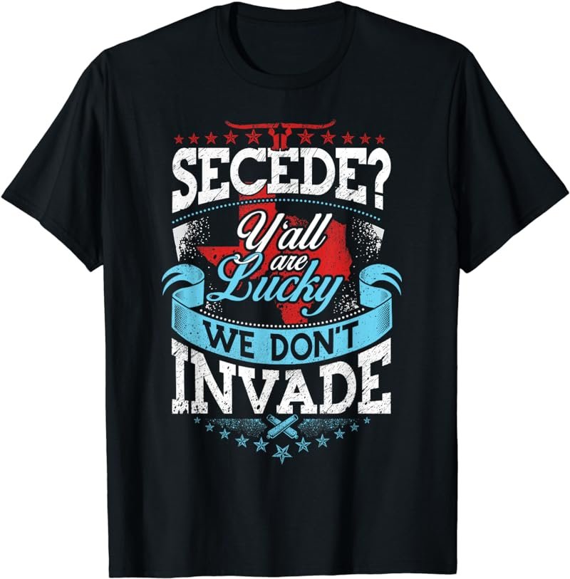Secede? Y'all Lucky We Don't Invade Tee T-shirt Texas Texan