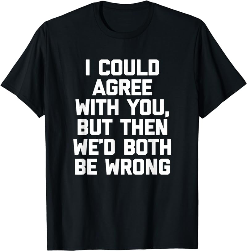 I Could Agree With You, But Then We'd Both Be Wrong - Funny T-Shirt