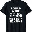 I Could Agree With You, But Then We'd Both Be Wrong - Funny T-Shirt