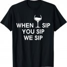When I Sip You Sip We Sip T Shirt - Drinking - Wine Shirt