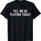 Yes we're playing today T-Shirt