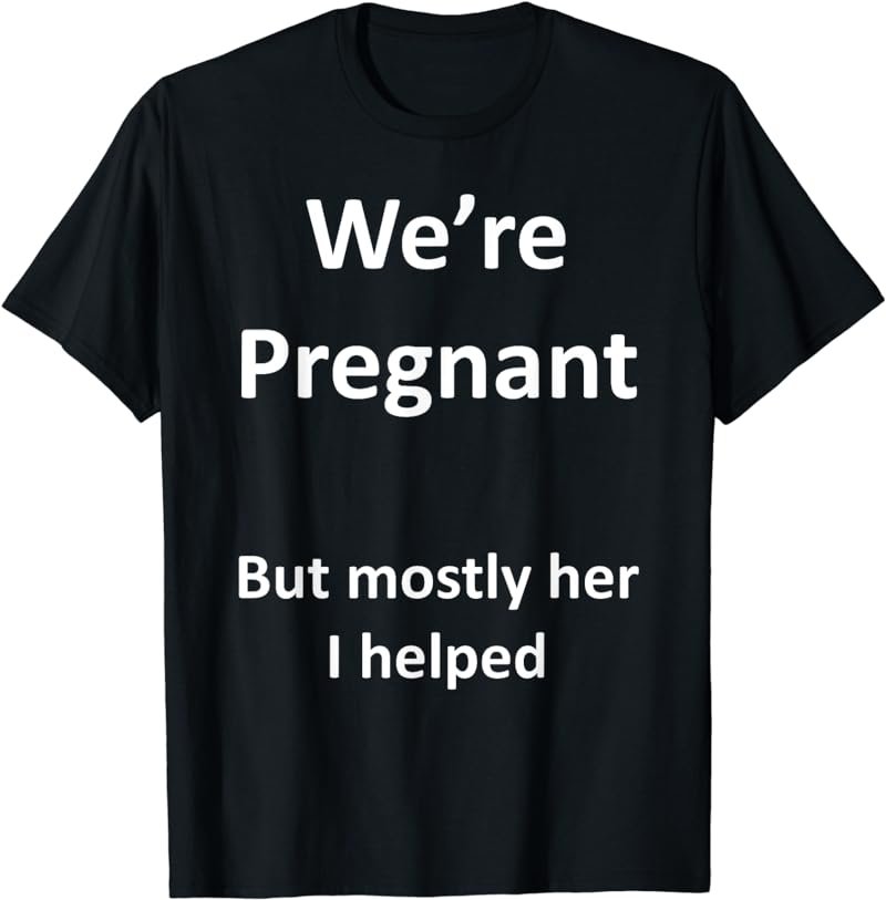 Funny We're Pregnant but mostly her I help Dad to be Father T-Shirt