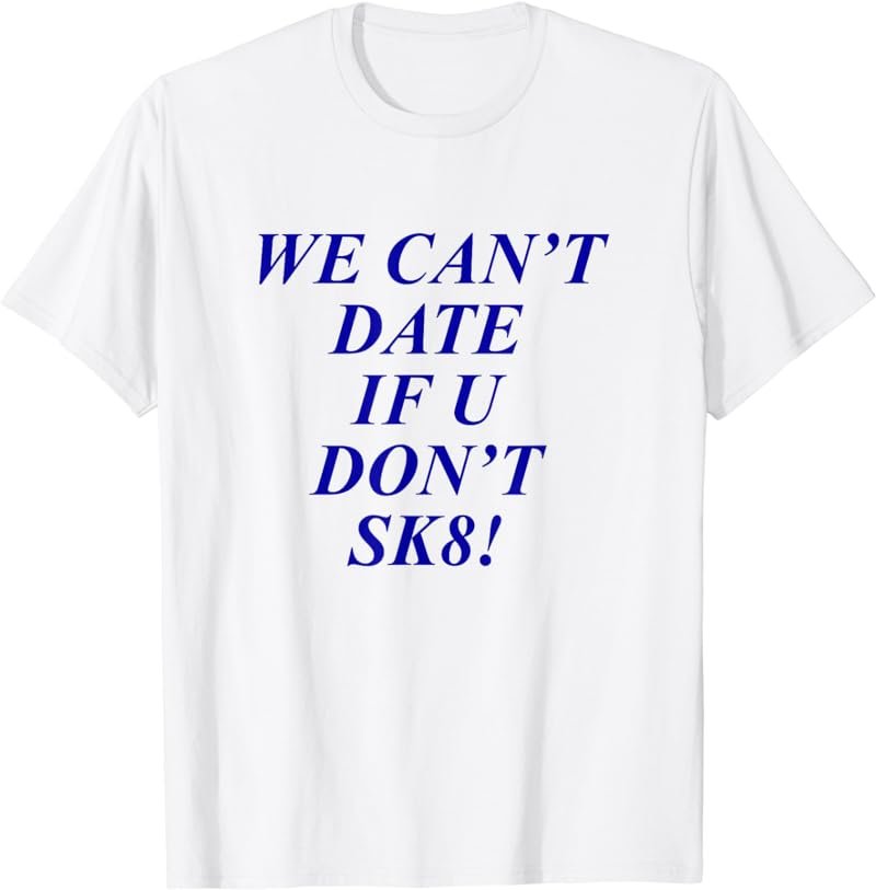 We can't date if u don't sk8 T shirt