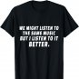 We Might Listen To The same Music But I Listen To It Better T-Shirt