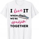 I Love It When We're Cruising Together Family Friend Cruise T-Shirt
