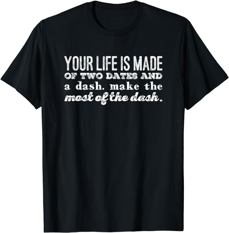 Your life is made of two dates and a dash... T-Shirt