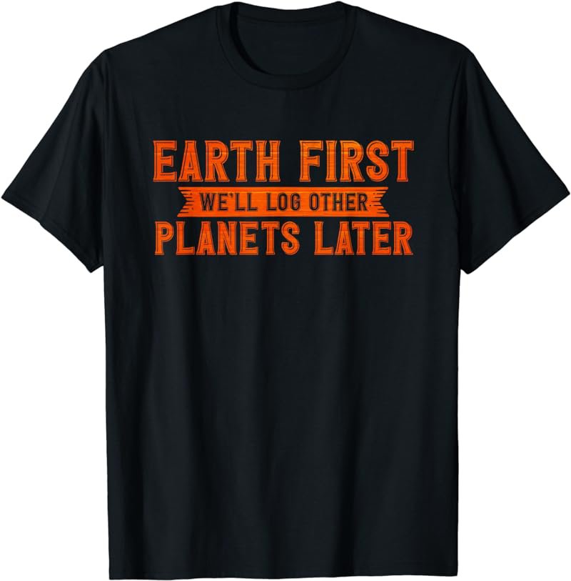 Earth Day Outfit Earth First We'll Log Other Planets Later T-Shirt