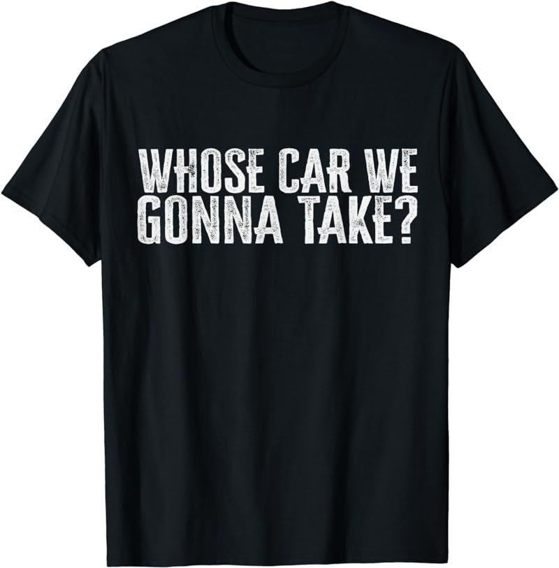 Whose Car We Gonna Take T-Shirt