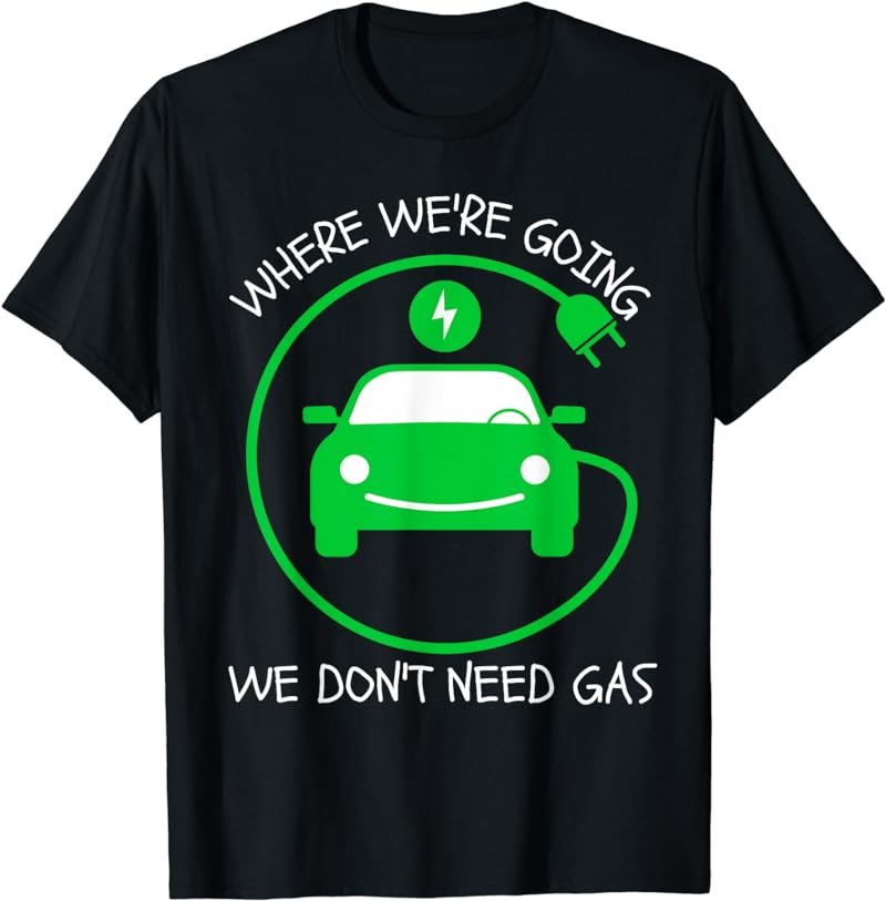 Where We're Going We Don't Need Gas E-Car Funny Electric Car T-Shirt