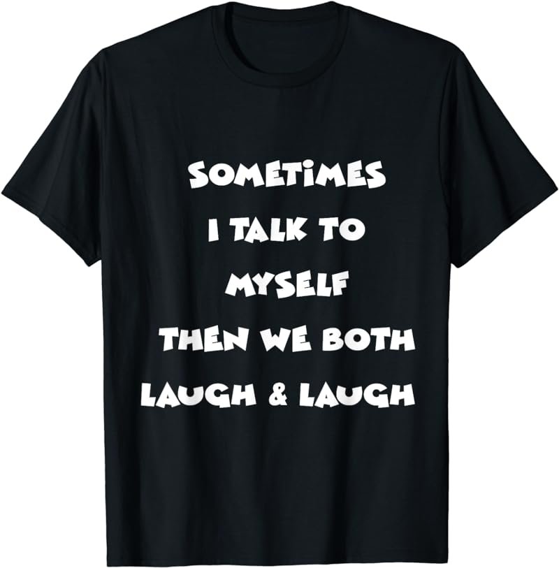 Sometimes I Talk To Myself Then We Both Laugh and Laugh Fun T-Shirt