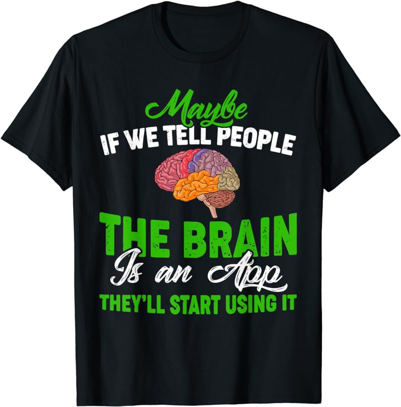 Maybe If We Tell People The Brain Is An App T-Shirt