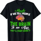 Maybe If We Tell People The Brain Is An App T-Shirt