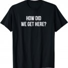 How Did We Get Here? T-Shirt