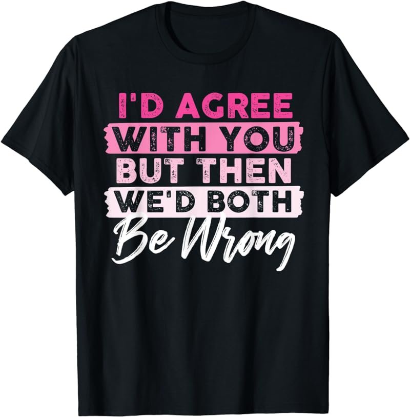 I'd Agree With You But Then We'd Both Be Wrong T-Shirt