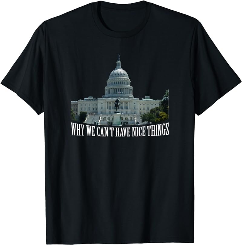 Why We Can't Have Nice Things Congress Capitol T-Shirt