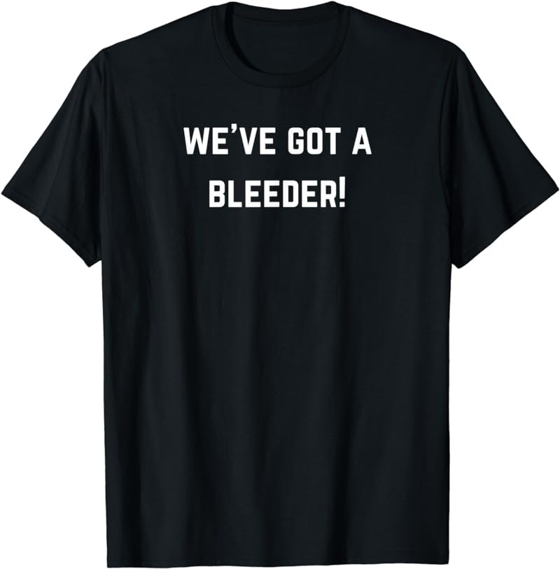 We've got a bleeder! T-Shirt