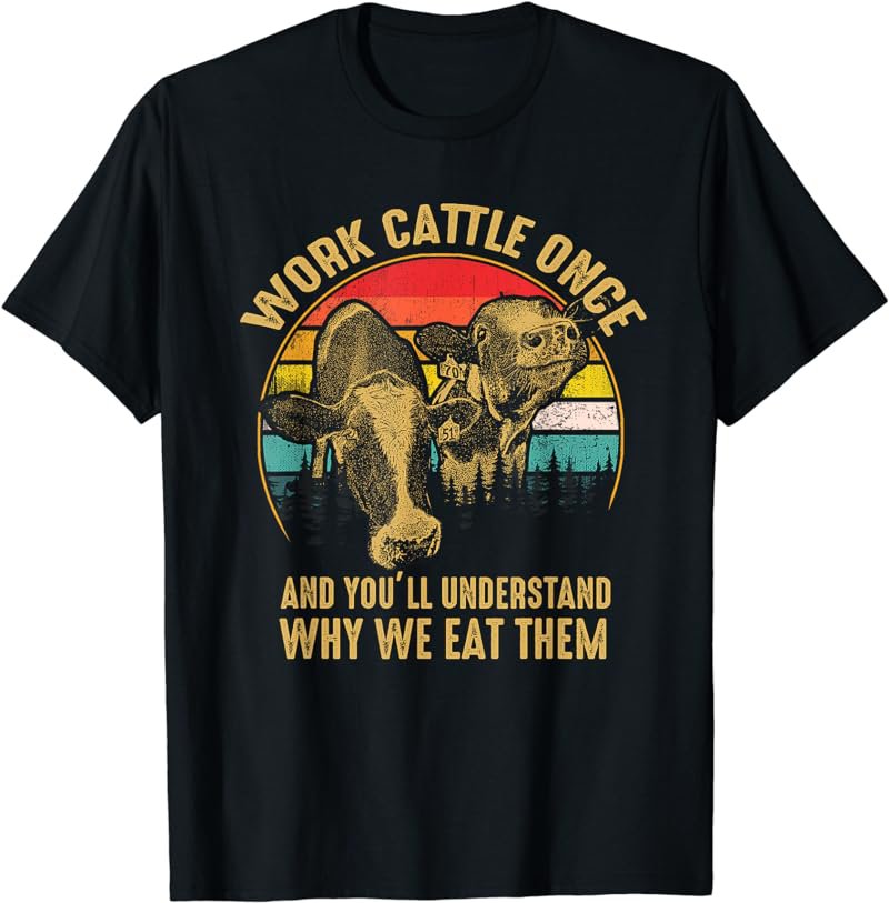 Work Cattle Once And You'll Understand Why We Eat Them T-Shirt