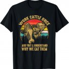 Work Cattle Once And You'll Understand Why We Eat Them T-Shirt