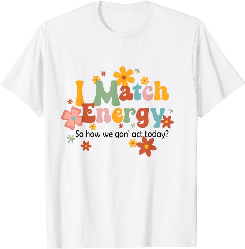 I Match Energy So How We Gon' Act Today Funny Sarcasm Humor T-Shirt