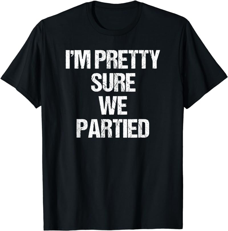 I'm Pretty Sure We Partied T-shirt Funny Party Drinking Gift