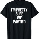 I'm Pretty Sure We Partied T-shirt Funny Party Drinking Gift