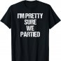 I'm Pretty Sure We Partied T-shirt Funny Party Drinking Gift