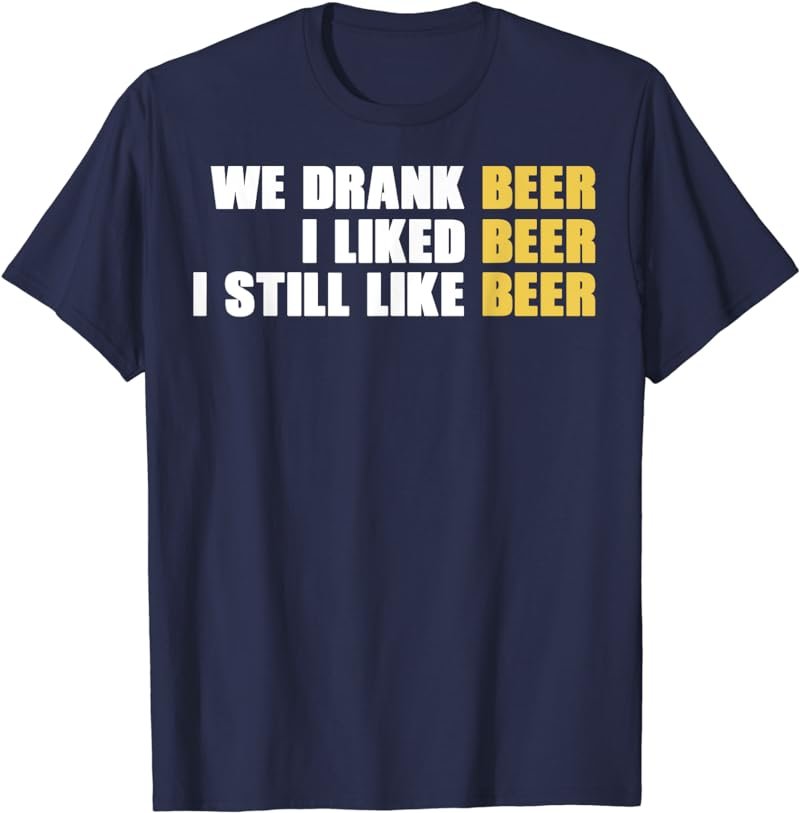 We Drank Beer I Liked Beer Still Like Beer Funny T-Shirt