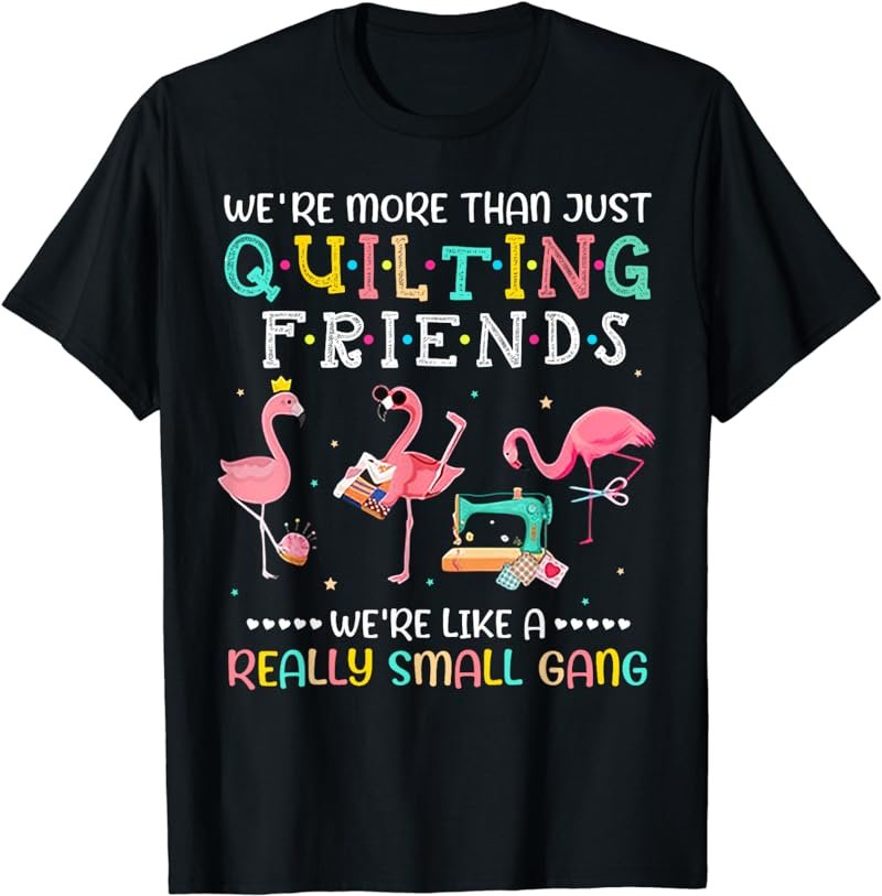 We're More Than Just Quilting Friends Like Small A Gang T-Shirt