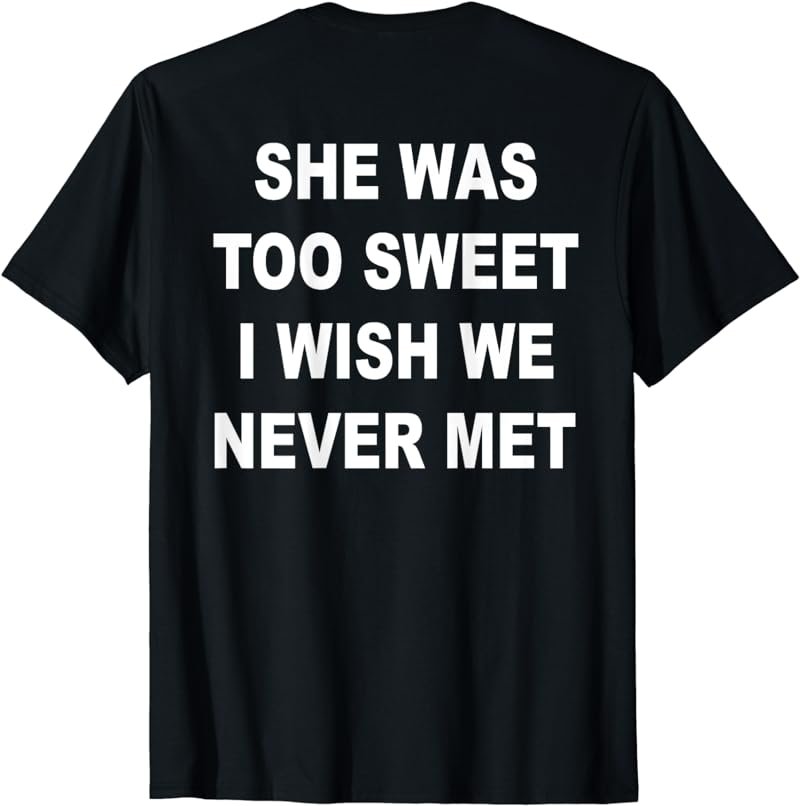 She was too sweet i wish we never met T-Shirt