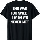 She was too sweet i wish we never met T-Shirt