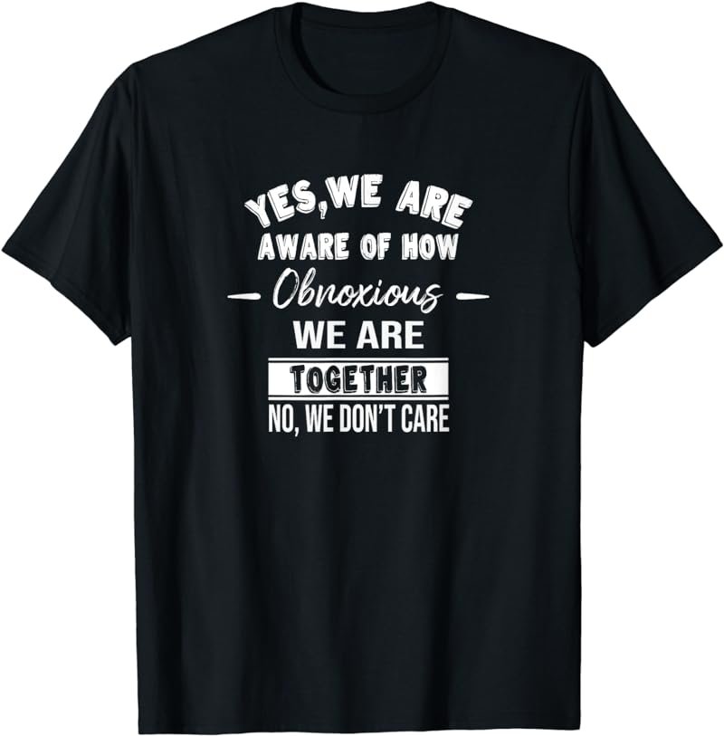Yes we are aware of how obnoxious We are together Gift T-Shirt