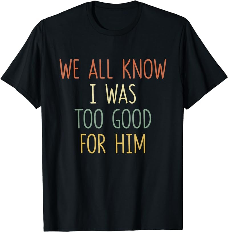 Funny Divorce Party Gift We All Know I Was Too Good For Him T-Shirt
