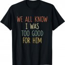 Funny Divorce Party Gift We All Know I Was Too Good For Him T-Shirt