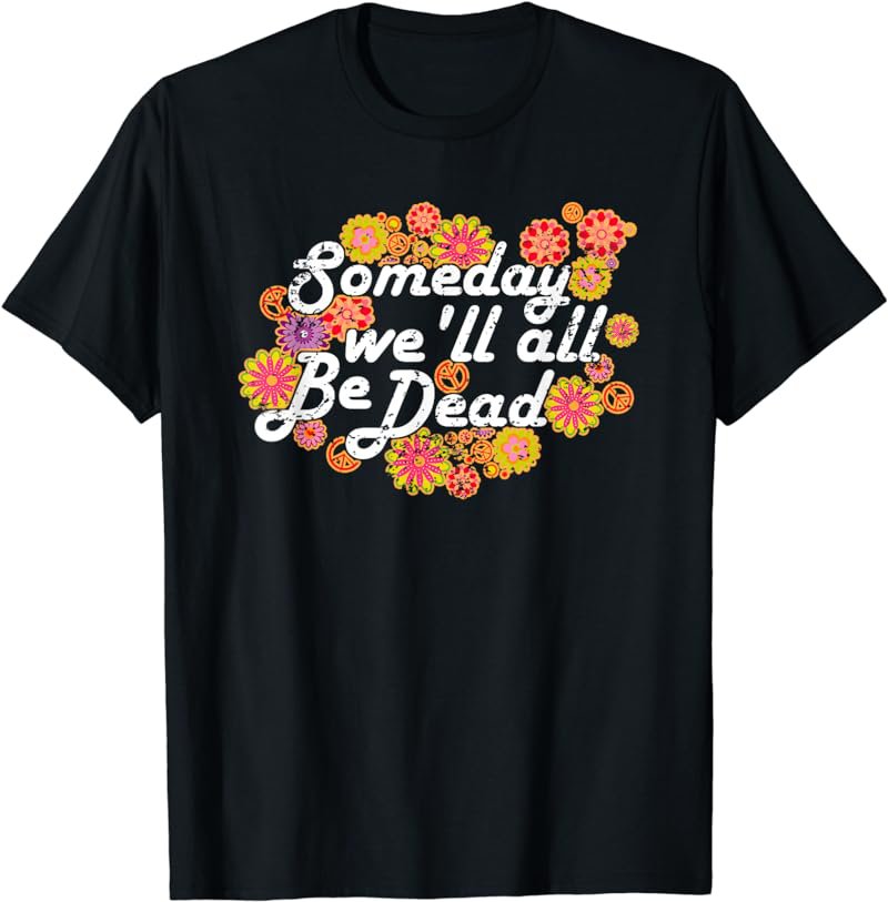 Someday we'll all be Dead - Live Once- Macabre Gift Hippie T-Shirt