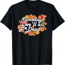 Someday we'll all be Dead - Live Once- Macabre Gift Hippie T-Shirt