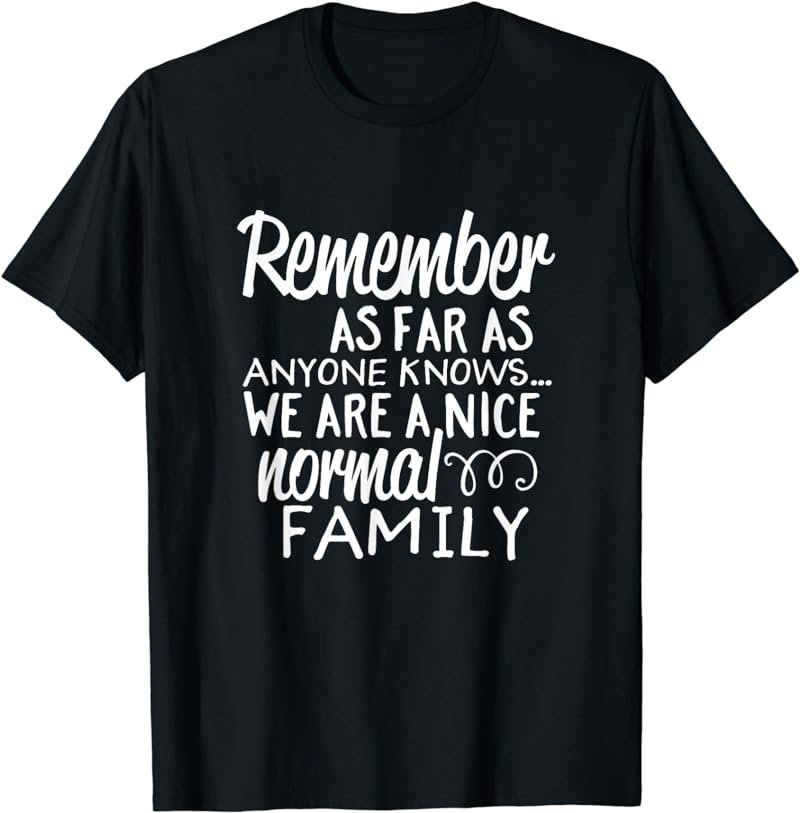 Remember As Far As Anyone Knows We're a Normal Family TShirt