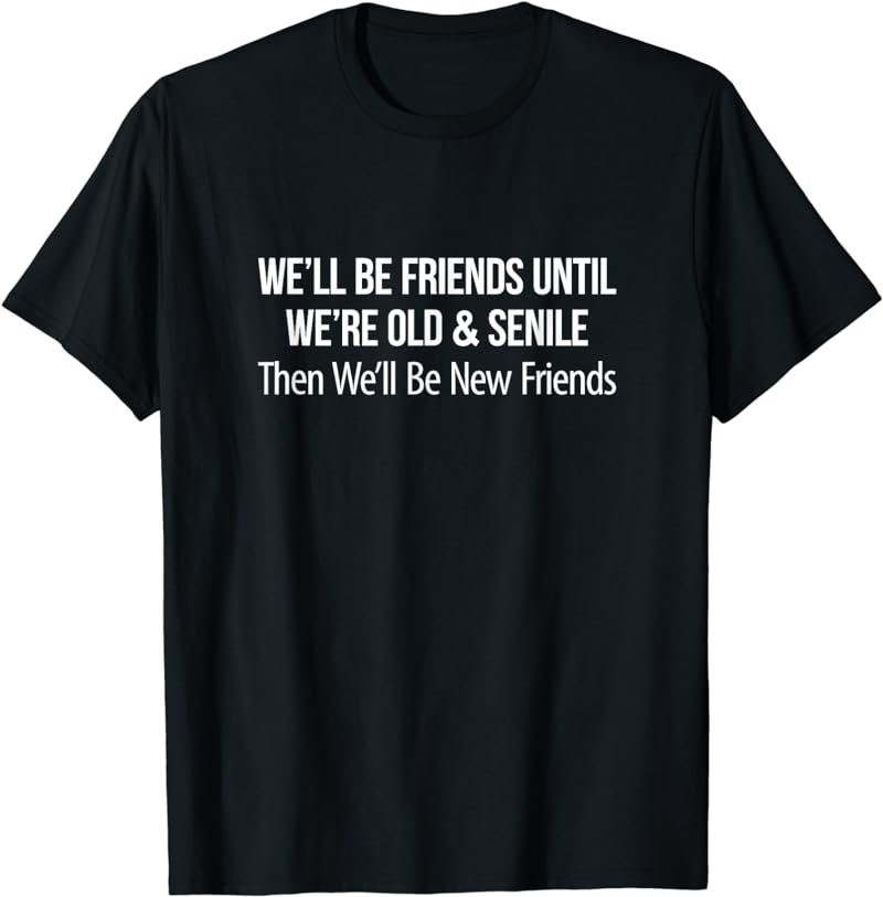 We'll Be Friends Until Old & Senile - Then New Friends - T-Shirt