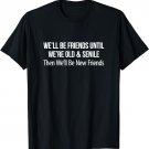 We'll Be Friends Until Old & Senile - Then New Friends - T-Shirt