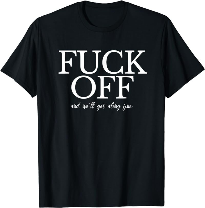 Funny Quote Statement Fuck Off And We'll Get Along Fine T-Shirt