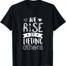 We Rise By Lifting Others Inspirational Motivational T-shirt