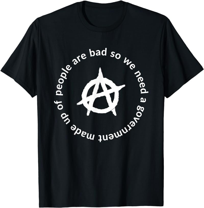 People Are Bad We Need Government Made Up Of Anarchy T-Shirt